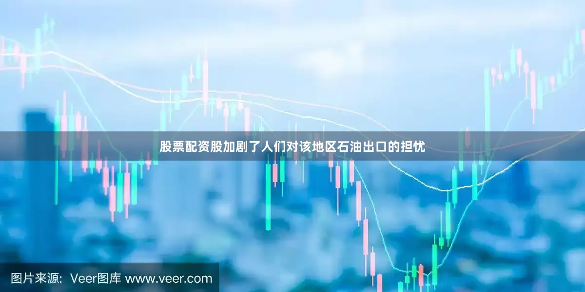 股票配资股加剧了人们对该地区石油出口的担忧