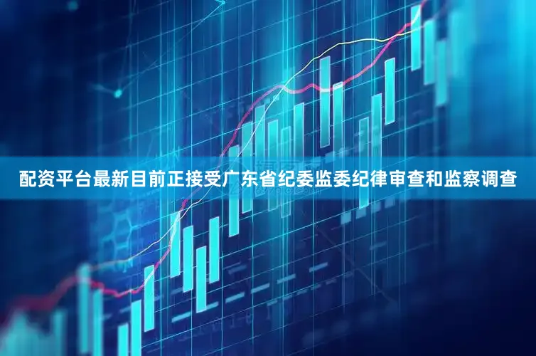 配资平台最新目前正接受广东省纪委监委纪律审查和监察调查