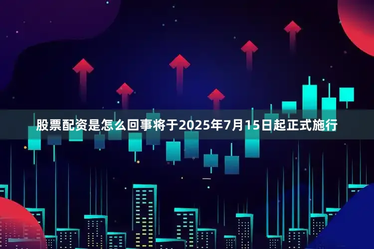 股票配资是怎么回事将于2025年7月15日起正式施行