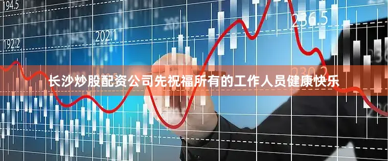 长沙炒股配资公司先祝福所有的工作人员健康快乐