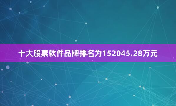 十大股票软件品牌排名为152045.28万元