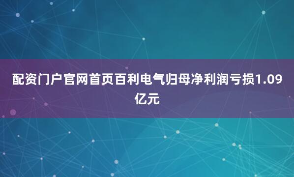 配资门户官网首页百利电气归母净利润亏损1.09亿元
