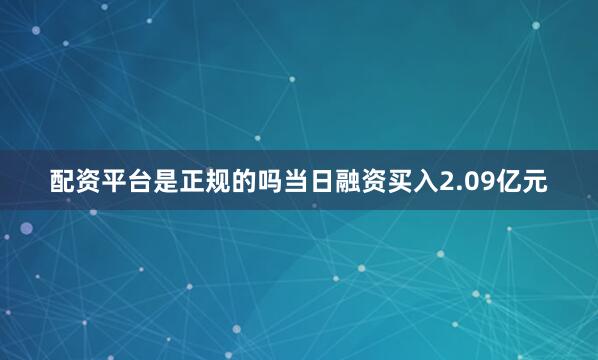 配资平台是正规的吗当日融资买入2.09亿元