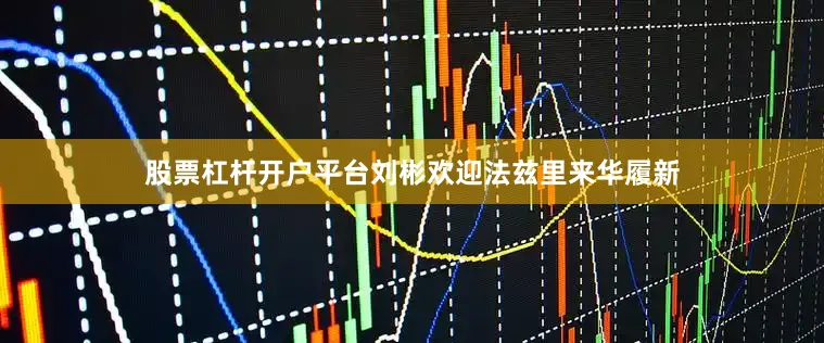 股票杠杆开户平台　　刘彬欢迎法兹里来华履新