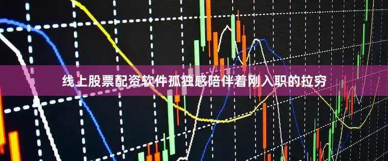 线上股票配资软件孤独感陪伴着刚入职的拉穷