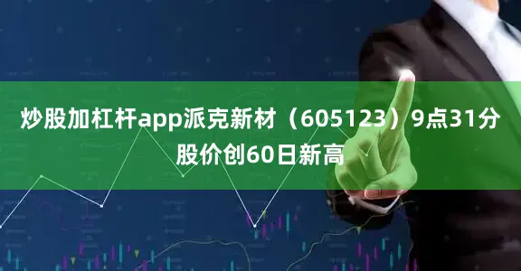 炒股加杠杆app派克新材（605123）9点31分股价创60日新高