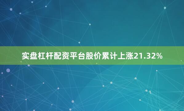 实盘杠杆配资平台股价累计上涨21.32%