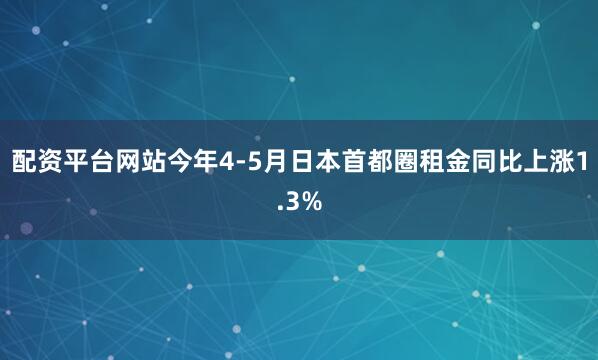 配资平台网站今年4-5月日本首都圈租金同比上涨1.3%