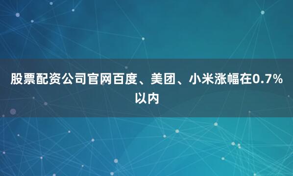股票配资公司官网百度、美团、小米涨幅在0.7%以内