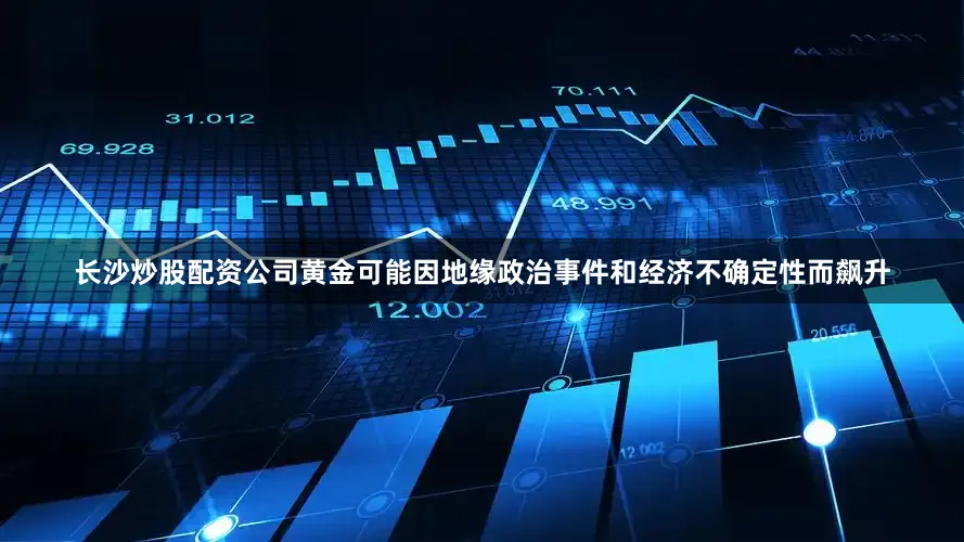 长沙炒股配资公司黄金可能因地缘政治事件和经济不确定性而飙升