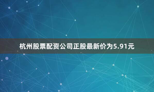 杭州股票配资公司正股最新价为5.91元