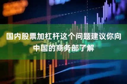 国内股票加杠杆这个问题建议你向中国的商务部了解