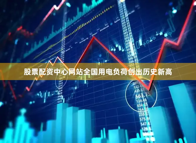 股票配资中心网站全国用电负荷创出历史新高