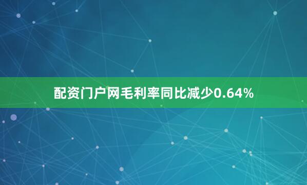 配资门户网毛利率同比减少0.64%
