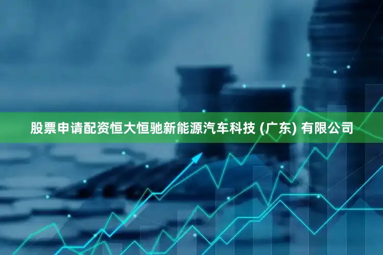 股票申请配资恒大恒驰新能源汽车科技 (广东) 有限公司
