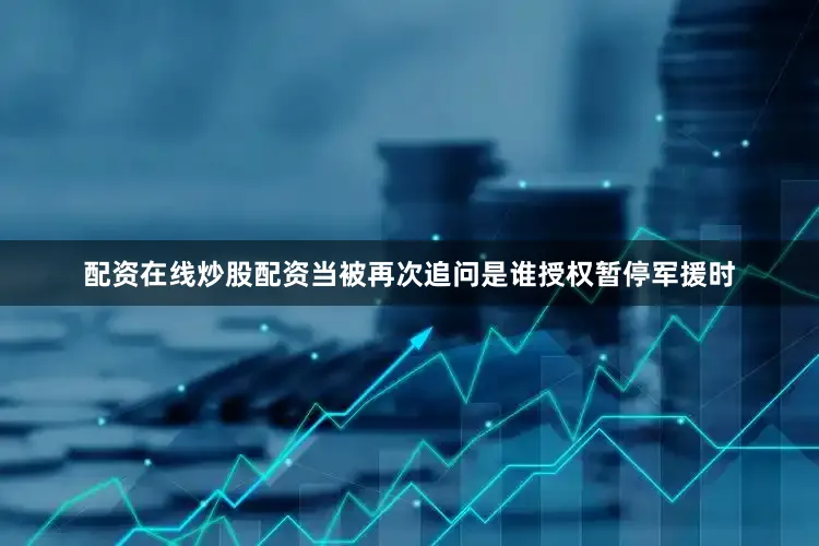 配资在线炒股配资当被再次追问是谁授权暂停军援时