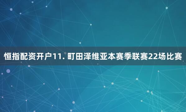 恒指配资开户　　11. 町田泽维亚本赛季联赛22场比赛
