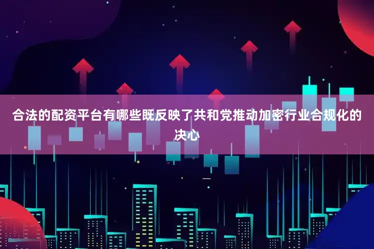 合法的配资平台有哪些既反映了共和党推动加密行业合规化的决心
