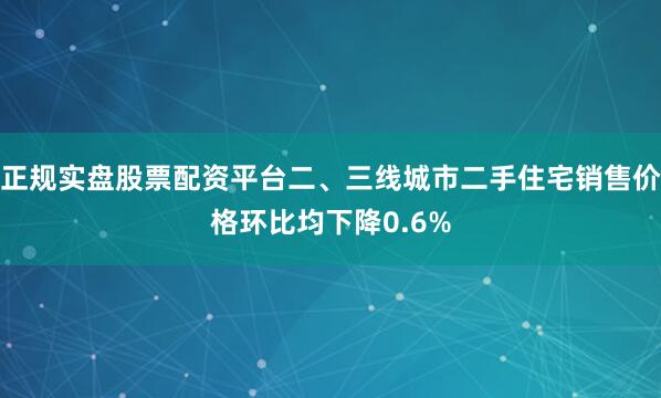 正规实盘股票配资平台二、三线城市二手住宅销售价格环比均下降0.6%