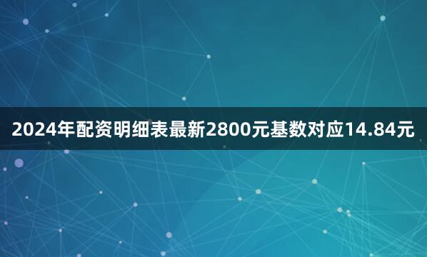 2024年配资明细表最新2800元基数对应14.84元