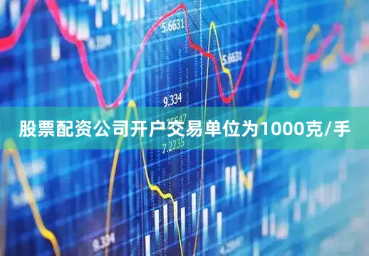 股票配资公司开户交易单位为1000克/手