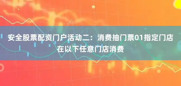 安全股票配资门户活动二：消费抽门票01指定门店在以下任意门店消费