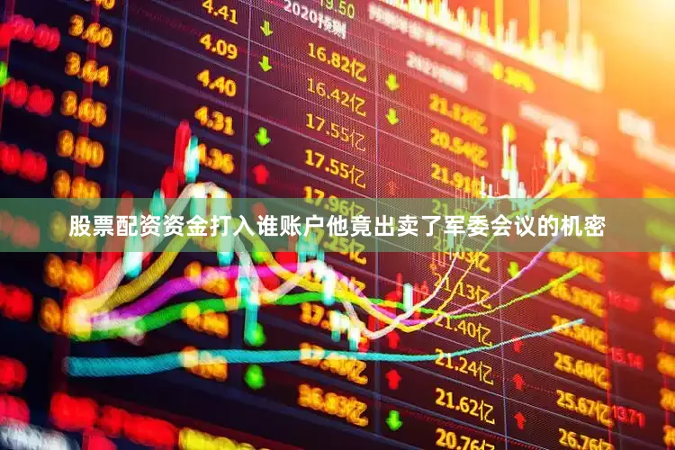 股票配资资金打入谁账户他竟出卖了军委会议的机密
