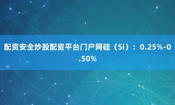配资安全炒股配资平台门户网硅（Si）：0.25%-0.50%