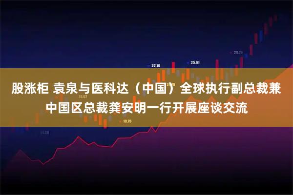 股涨柜 袁泉与医科达（中国）全球执行副总裁兼中国区总裁龚安明一行开展座谈交流