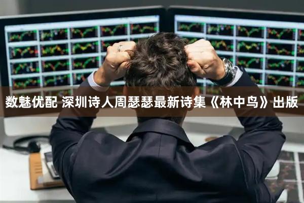 数魅优配 深圳诗人周瑟瑟最新诗集《林中鸟》出版