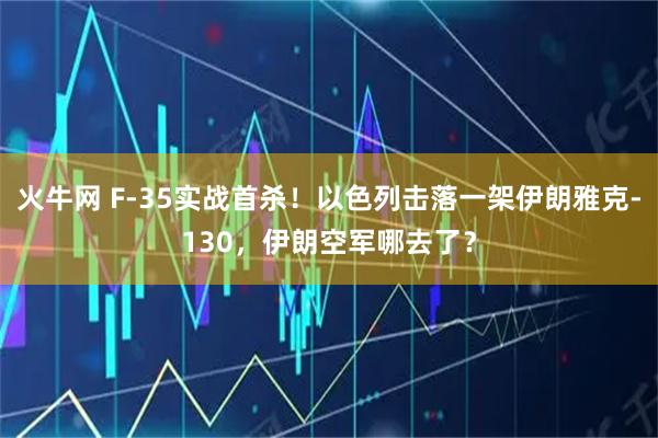 火牛网 F-35实战首杀！以色列击落一架伊朗雅克-130，伊朗空军哪去了？