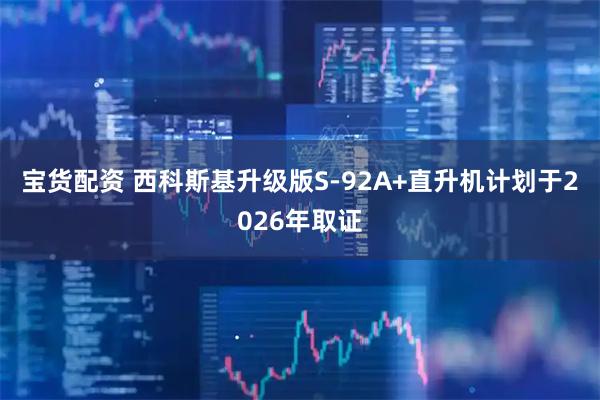 宝货配资 西科斯基升级版S-92A+直升机计划于2026年取证