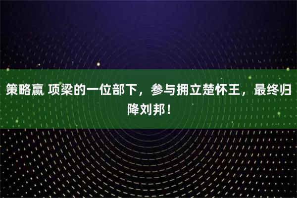 策略赢 项梁的一位部下，参与拥立楚怀王，最终归降刘邦！