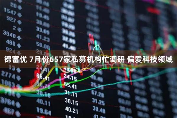 锦富优 7月份657家私募机构忙调研 偏爱科技领域