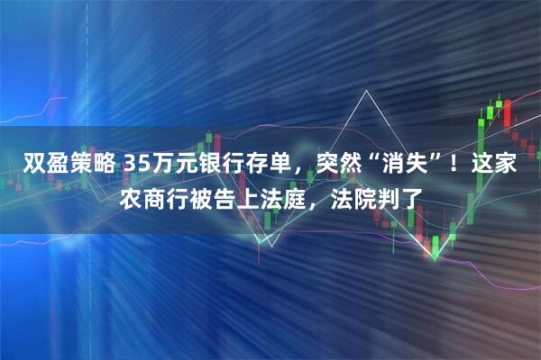 双盈策略 35万元银行存单，突然“消失”！这家农商行被告上法庭，法院判了