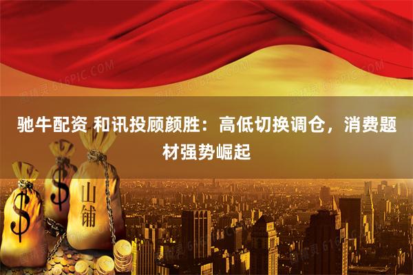 驰牛配资 和讯投顾颜胜：高低切换调仓，消费题材强势崛起