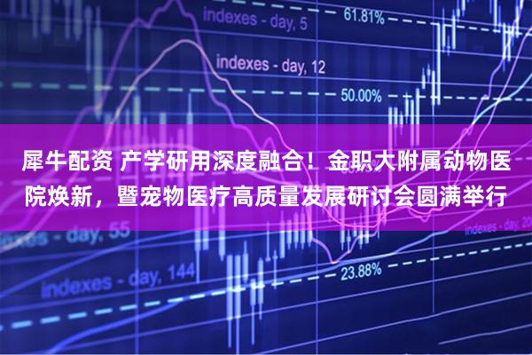 犀牛配资 产学研用深度融合！金职大附属动物医院焕新，暨宠物医疗高质量发展研讨会圆满举行