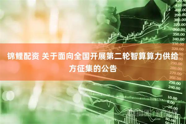 锦鲤配资 关于面向全国开展第二轮智算算力供给方征集的公告