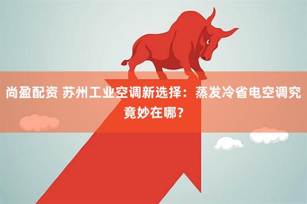 尚盈配资 苏州工业空调新选择：蒸发冷省电空调究竟妙在哪？