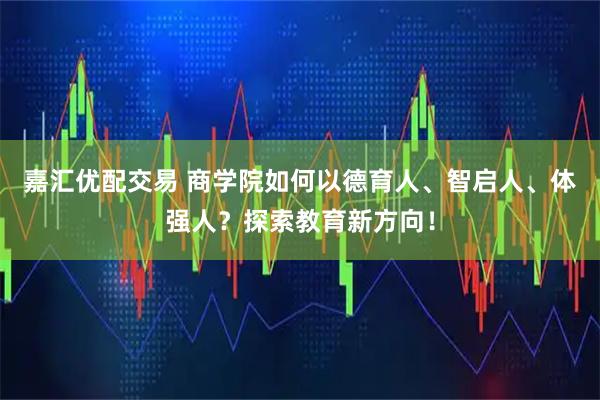 嘉汇优配交易 商学院如何以德育人、智启人、体强人？探索教育新方向！