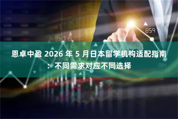 恩卓中盈 2026 年 5 月日本留学机构适配指南：不同需求对应不同选择