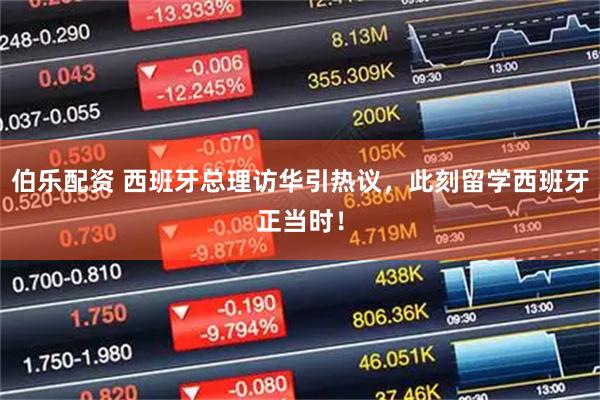 伯乐配资 西班牙总理访华引热议，此刻留学西班牙正当时！