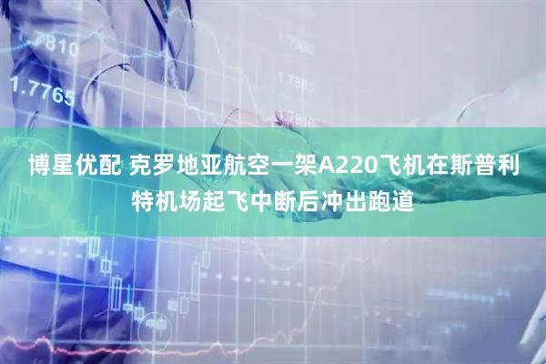 博星优配 克罗地亚航空一架A220飞机在斯普利特机场起飞中断后冲出跑道