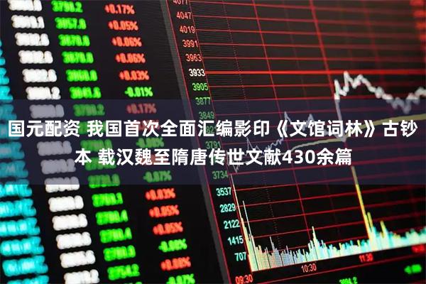 国元配资 我国首次全面汇编影印《文馆词林》古钞本 载汉魏至隋唐传世文献430余篇