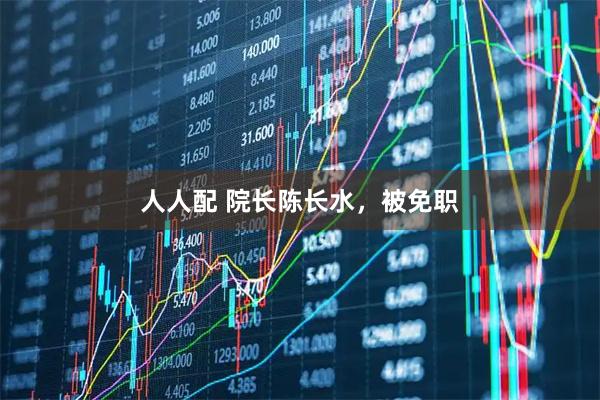 人人配 院长陈长水,被免职