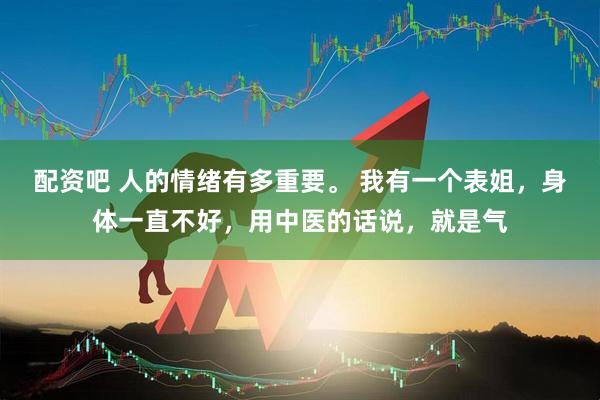 配资吧 人的情绪有多重要。 我有一个表姐，身体一直不好，用中医的话说，就是气