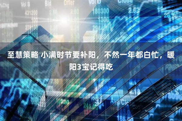 至慧策略 小满时节要补阳，不然一年都白忙，暖阳3宝记得吃