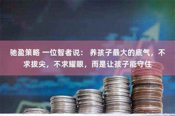 驰盈策略 一位智者说： 养孩子最大的底气，不求拔尖，不求耀眼，而是让孩子能守住