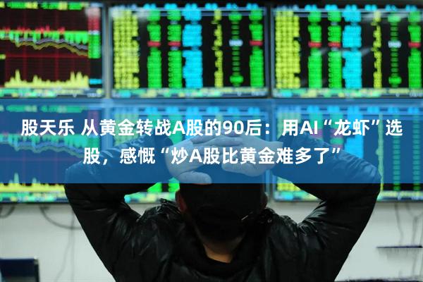 股天乐 从黄金转战A股的90后：用AI“龙虾”选股，感慨“炒A股比黄金难多了”