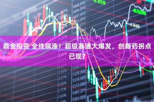 鼎金投资 全线飙涨！超级赛道大爆发，创新药拐点已现？